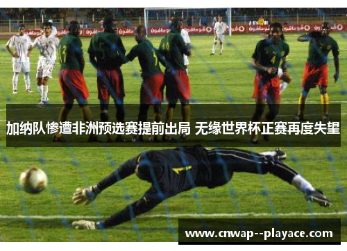 加纳队惨遭非洲预选赛提前出局 无缘世界杯正赛再度失望