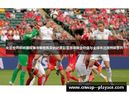 女足世界杯转播权首次单独售卖创纪录彰显赛事商业价值与全球关注度持续攀升