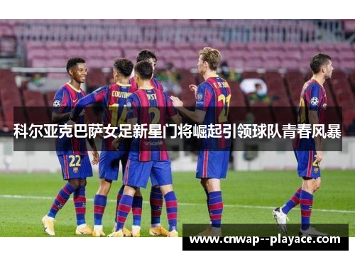 科尔亚克巴萨女足新星门将崛起引领球队青春风暴