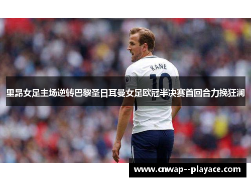 里昂女足主场逆转巴黎圣日耳曼女足欧冠半决赛首回合力挽狂澜
