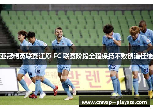 亚冠精英联赛江原 FC 联赛阶段全程保持不败创造佳绩