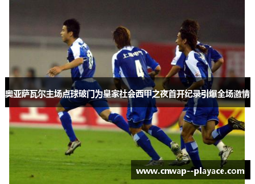 奥亚萨瓦尔主场点球破门为皇家社会西甲之夜首开纪录引爆全场激情