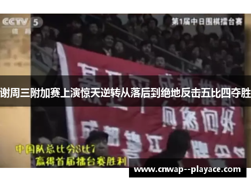 谢周三附加赛上演惊天逆转从落后到绝地反击五比四夺胜 谢周三附加赛上演惊天逆转从落后到绝地反击五比四夺胜