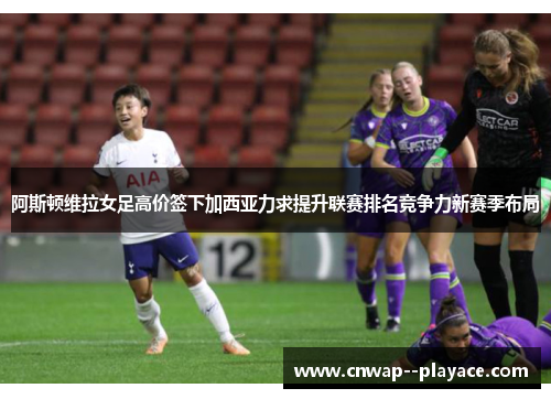 阿斯顿维拉女足高价签下加西亚力求提升联赛排名竞争力新赛季布局 阿斯顿维拉女足高价签下加西亚力求提升联赛排名竞争力新赛季布局
