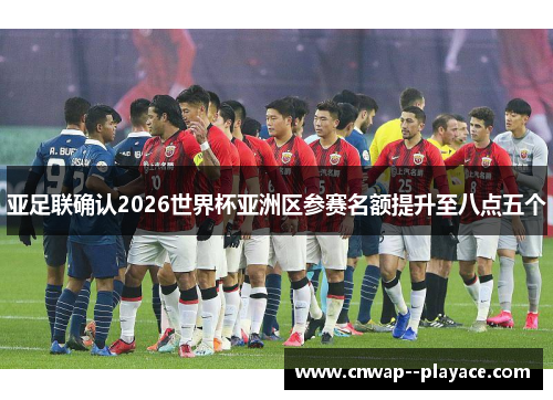 亚足联确认2026世界杯亚洲区参赛名额提升至八点五个 亚足联确认2026世界杯亚洲区参赛名额提升至八点五个