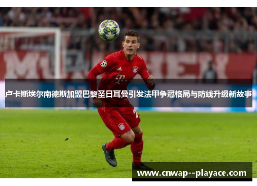 卢卡斯埃尔南德斯加盟巴黎圣日耳曼引发法甲争冠格局与防线升级新故事 卢卡斯埃尔南德斯加盟巴黎圣日耳曼引发法甲争冠格局与防线升级新故事
