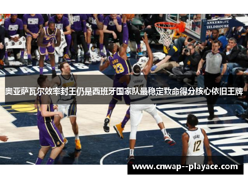 奥亚萨瓦尔效率封王仍是西班牙国家队最稳定致命得分核心依旧王牌