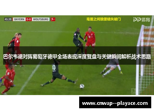 巴尔韦德对阵葡萄牙德甲全场表现深度复盘与关键瞬间解析战术思路