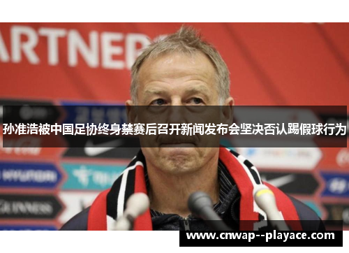 孙准浩被中国足协终身禁赛后召开新闻发布会坚决否认踢假球行为 孙准浩被中国足协终身禁赛后召开新闻发布会坚决否认踢假球行为