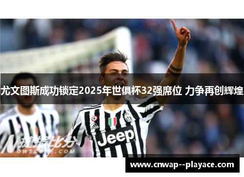 尤文图斯成功锁定2025年世俱杯32强席位 力争再创辉煌 尤文图斯成功锁定2025年世俱杯32强席位 力争再创辉煌